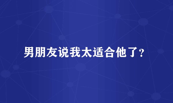 男朋友说我太适合他了？