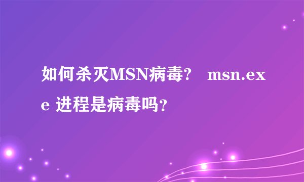 如何杀灭MSN病毒?   msn.exe 进程是病毒吗？