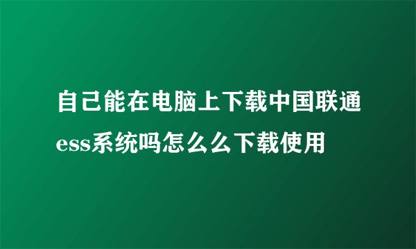 自己能在电脑上下载中国联通ess系统吗怎么么下载使用