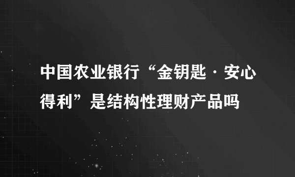 中国农业银行“金钥匙·安心得利”是结构性理财产品吗