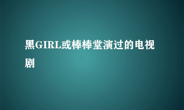 黑GIRL或棒棒堂演过的电视剧