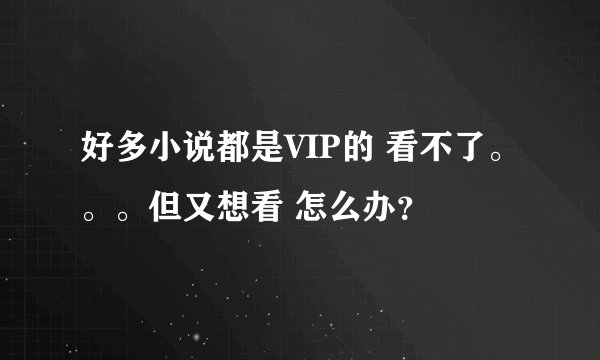 好多小说都是VIP的 看不了。。。但又想看 怎么办？