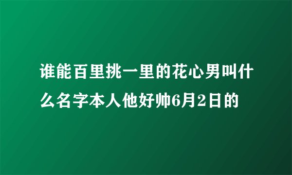谁能百里挑一里的花心男叫什么名字本人他好帅6月2日的