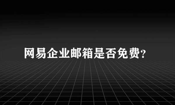 网易企业邮箱是否免费？