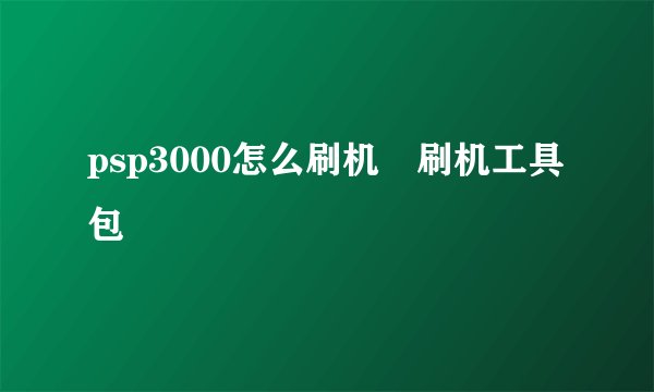 psp3000怎么刷机 刷机工具包