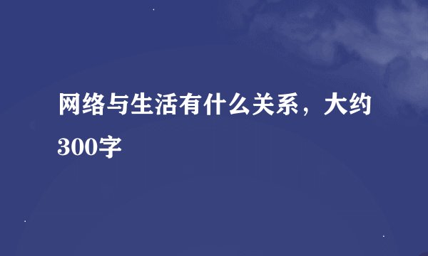 网络与生活有什么关系，大约300字