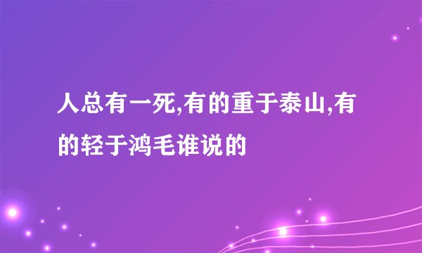人总有一死,有的重于泰山,有的轻于鸿毛谁说的