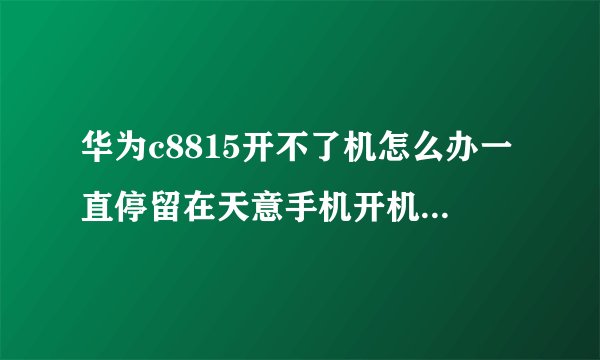 华为c8815开不了机怎么办一直停留在天意手机开机界面出不来手机界面我该怎么办急!!