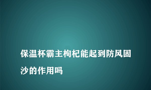 
保温杯霸主枸杞能起到防风固沙的作用吗

