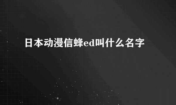 日本动漫信蜂ed叫什么名字