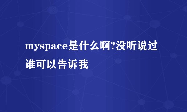 myspace是什么啊?没听说过谁可以告诉我