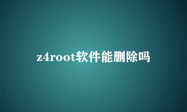 z4root软件能删除吗