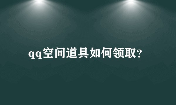 qq空间道具如何领取？