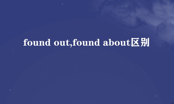found out,found about区别