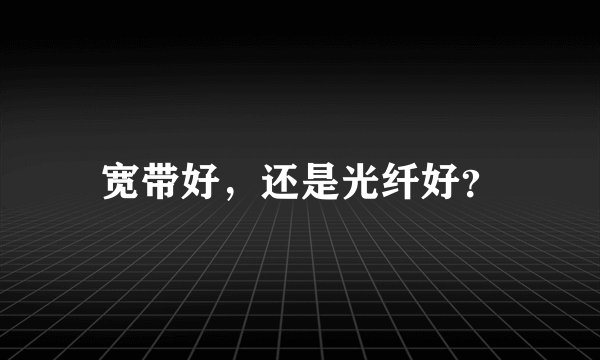 宽带好，还是光纤好？