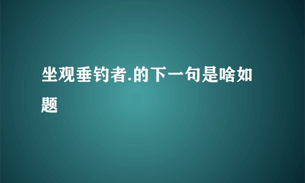 坐观垂钓者.的下一句是啥如题