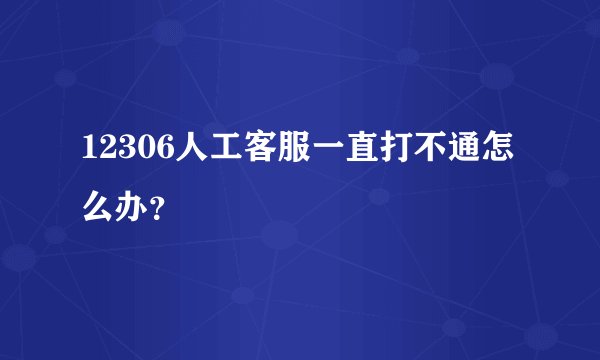 12306人工客服一直打不通怎么办？
