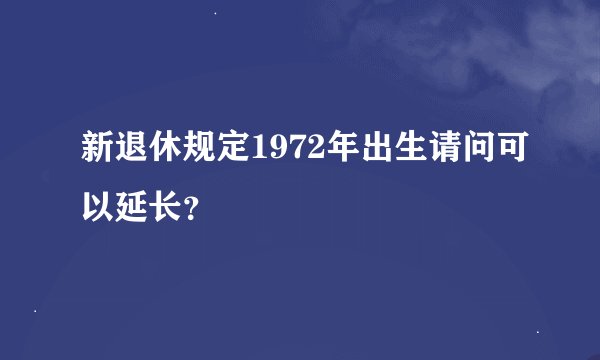 新退休规定1972年出生请问可以延长？