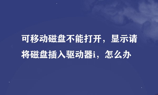 可移动磁盘不能打开，显示请将磁盘插入驱动器i，怎么办
