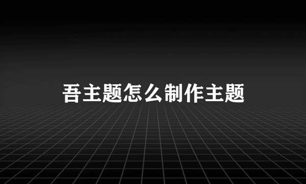 吾主题怎么制作主题