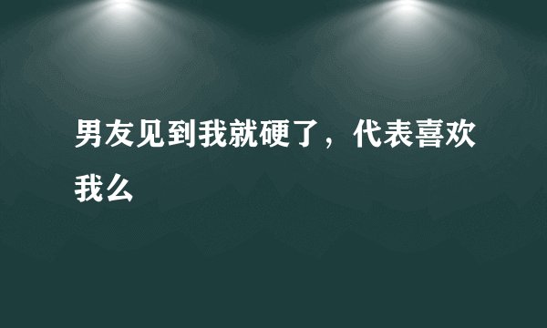 男友见到我就硬了，代表喜欢我么