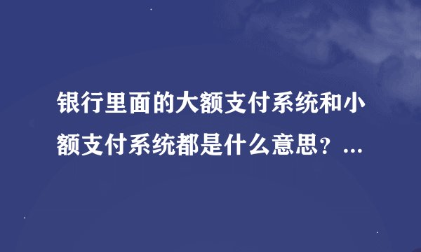 银行里面的大额支付系统和小额支付系统都是什么意思？简单易懂，谢谢。