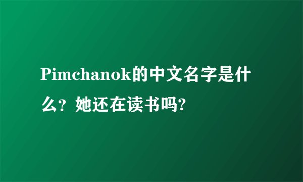 Pimchanok的中文名字是什么？她还在读书吗?