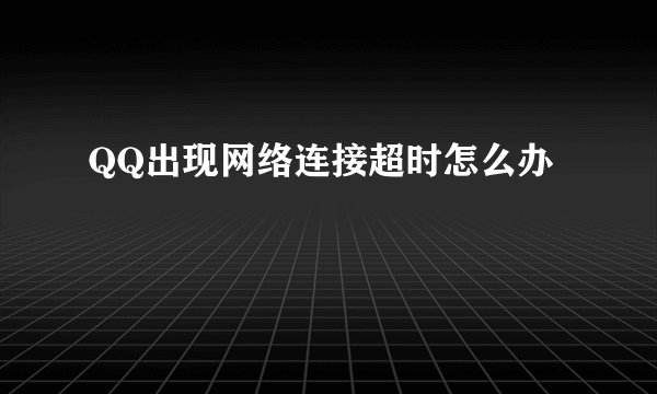 QQ出现网络连接超时怎么办