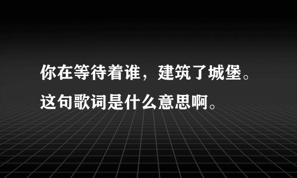 你在等待着谁，建筑了城堡。这句歌词是什么意思啊。