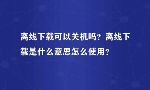 离线下载可以关机吗？离线下载是什么意思怎么使用？