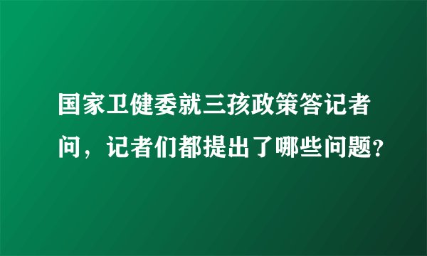 国家卫健委就三孩政策答记者问，记者们都提出了哪些问题？
