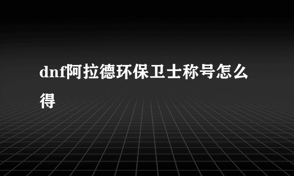 dnf阿拉德环保卫士称号怎么得