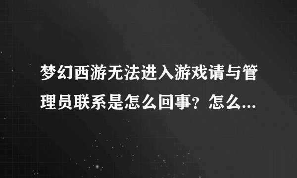 梦幻西游无法进入游戏请与管理员联系是怎么回事？怎么联系管理员？