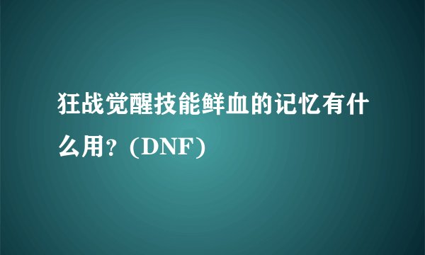 狂战觉醒技能鲜血的记忆有什么用？(DNF)