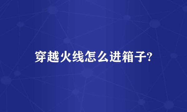 穿越火线怎么进箱子?