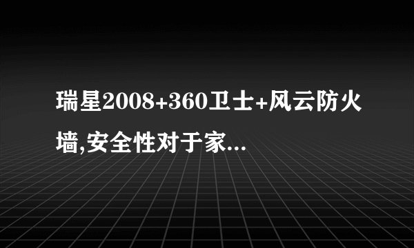 瑞星2008+360卫士+风云防火墙,安全性对于家用电脑来说怎么样?