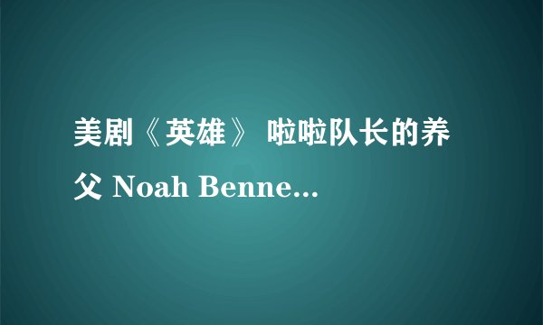 美剧《英雄》 啦啦队长的养父 Noah Bennet 那人到底什么身份