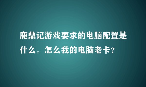 鹿鼎记游戏要求的电脑配置是什么。怎么我的电脑老卡？