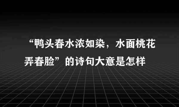“鸭头春水浓如染，水面桃花弄春脸”的诗句大意是怎样