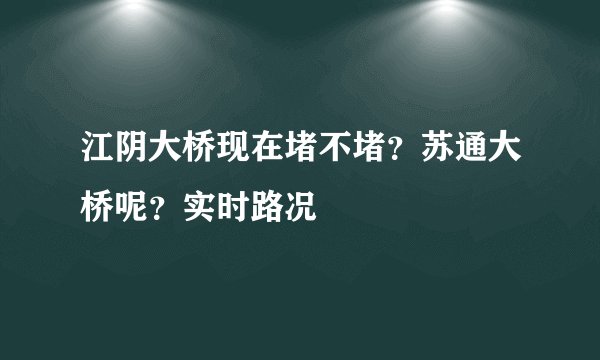 江阴大桥现在堵不堵？苏通大桥呢？实时路况