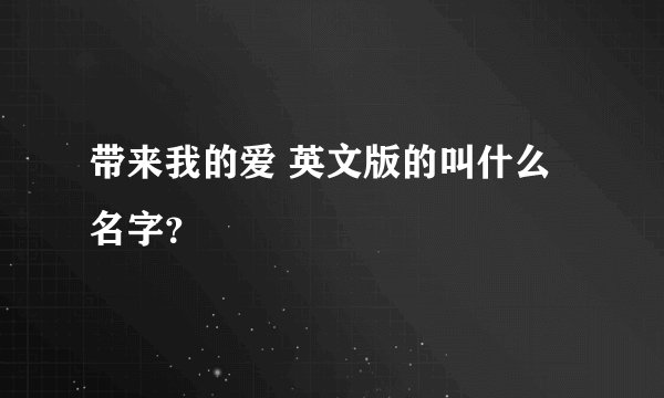 带来我的爱 英文版的叫什么名字？
