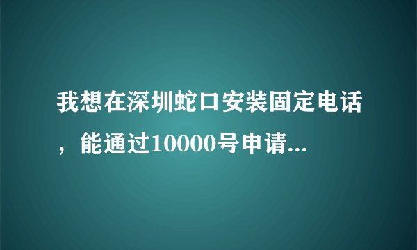 我想在深圳蛇口安装固定电话，能通过10000号申请安装吗？