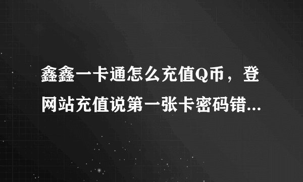 鑫鑫一卡通怎么充值Q币，登网站充值说第一张卡密码错误啥的，我刚买的