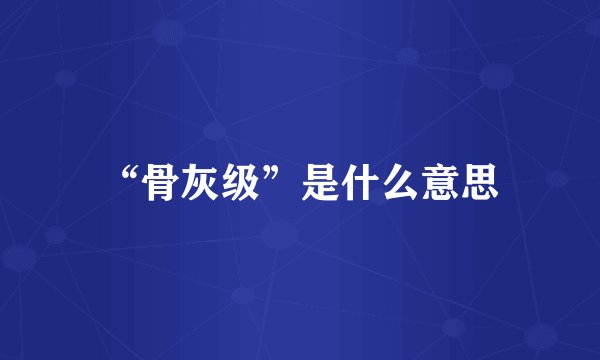 “骨灰级”是什么意思