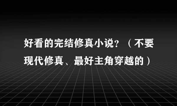 好看的完结修真小说？（不要现代修真、最好主角穿越的）