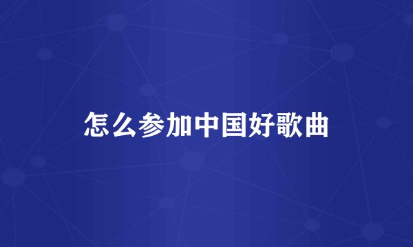 怎么参加中国好歌曲