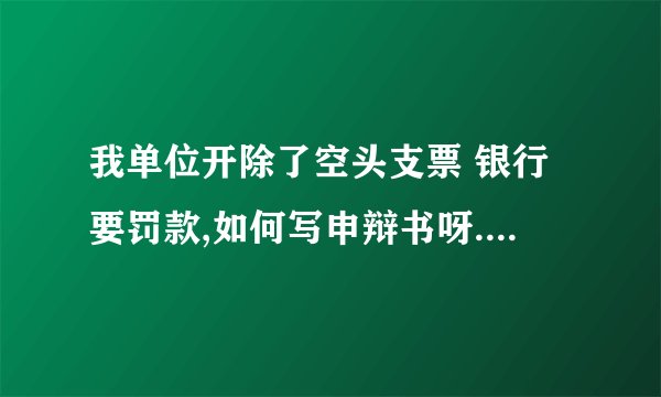 我单位开除了空头支票 银行要罚款,如何写申辩书呀.各位帮帮忙,急