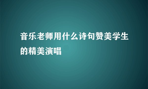 音乐老师用什么诗句赞美学生的精美演唱