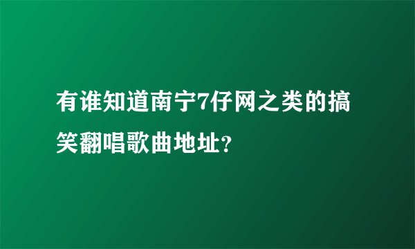 有谁知道南宁7仔网之类的搞笑翻唱歌曲地址？