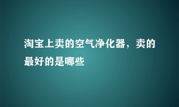淘宝上卖的空气净化器，卖的最好的是哪些